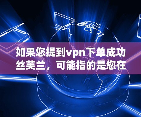 如果您提到vpn下单成功丝芙兰,可能指的是您在使用某个VPN服务时,成功完成了某种操作或访问了某个网站。以下是一些可能的解释和步骤 如果您提到vpn下单成功丝芙兰,可能指的是您在使用某个VPN服务时,成功完成了某种操作或访问了某个网站。以下是一些可能的解释和步骤