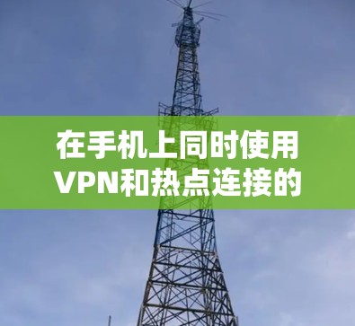 在手机上同时使用VPN和热点连接的步骤如下 在手机上同时使用VPN和热点连接的步骤如下