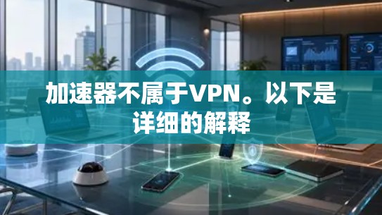 加速器不属于VPN。以下是详细的解释 加速器不属于VPN。以下是详细的解释