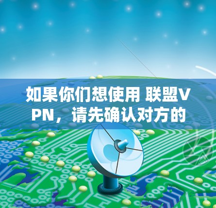 如果你们想使用 联盟VPN,请先确认对方的IP地址是否在联盟VPN的服务器列表中。联盟VPN通常只能在特定的服务器上使用,所以首先要确认对方的IP地址是否符合联盟VPN的访问范围 如果你们想使用 联盟VPN,请先确认对方的IP地址是否在联盟VPN的服务器列表中。联盟VPN通常只能在特定的服务器上使用,所以首先要确认对方的IP地址是否符合联盟VPN的访问范围