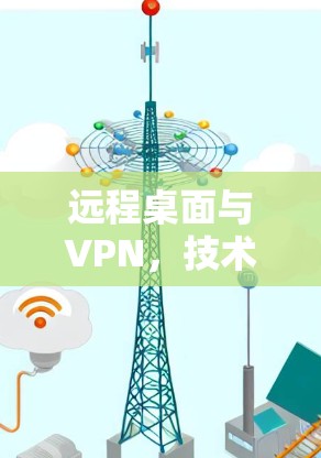 远程桌面与VPN,技术与实践的碰撞与融合 远程桌面与VPN,技术与实践的碰撞与融合