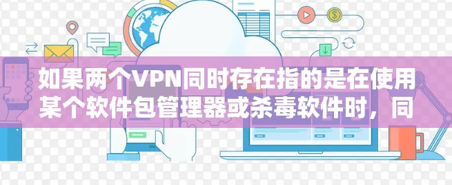 如果两个VPN同时存在指的是在使用某个软件包管理器或杀毒软件时，同时需要同时打开两个VPN服务进行检测或安全检查，那么以下是一些指导方针和步骤