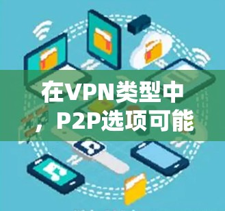 在VPN类型中，P2P选项可能在某些平台或配置下被隐藏或不显示。以下是解决这个问题的详细步骤