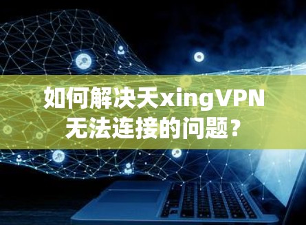 如何解决天xingVPN无法连接的问题? 如何解决天xingVPN无法连接的问题?
