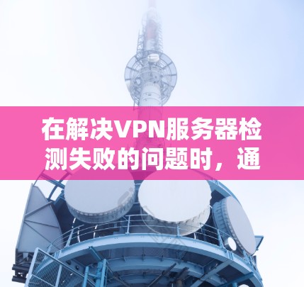 在解决VPN服务器检测失败的问题时,通常需要从以下几个方面进行检查和修复 在解决VPN服务器检测失败的问题时,通常需要从以下几个方面进行检查和修复