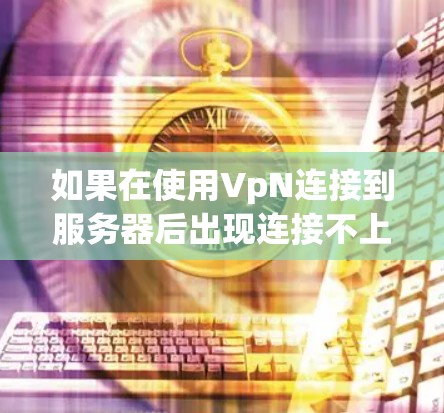 如果在使用VpN连接到服务器后出现连接不上网络的情况，通常的原因包括以下几点