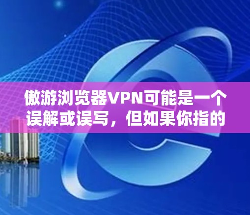 傲游浏览器VPN可能是一个误解或误写,但如果你指的是傲游作为VPN服务或浏览器VPN功能,可以提供一些信息或建议。以下是一些关于傲游和浏览器VPN的常见问题和回答 傲游浏览器VPN可能是一个误解或误写,但如果你指的是傲游作为VPN服务或浏览器VPN功能,可以提供一些信息或建议。以下是一些关于傲游和浏览器VPN的常见问题和回答