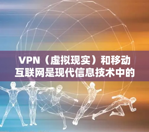 VPN（虚拟现实）和移动互联网是现代信息技术中的两个重要概念，它们在不同领域和应用中发挥着重要作用。以下是关于这两个概念的简单解释