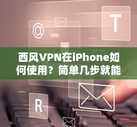 西风VPN在iPhone如何使用？简单几步就能实现加密通信