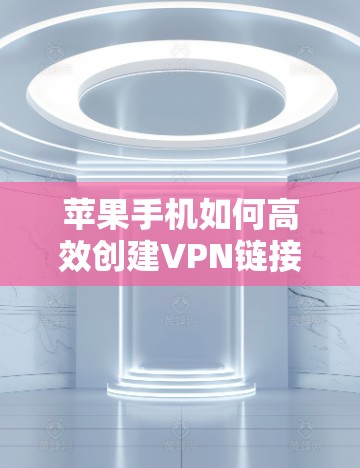 苹果手机如何高效创建VPN链接？实用技巧与步骤详解