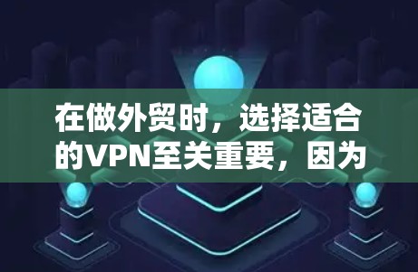 在做外贸时，选择适合的VPN至关重要，因为它决定了网站的安全性和用户体验。以下是一些综合考虑的因素和推荐