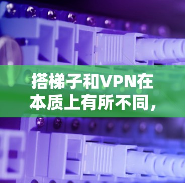 搭梯子和VPN在本质上有所不同,尽管发音相似,但它们的主要区别在于用途、技术内容和应用场景 搭梯子和VPN在本质上有所不同,尽管发音相似,但它们的主要区别在于用途、技术内容和应用场景