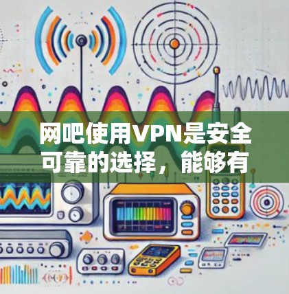 网吧使用VPN是安全可靠的选择，能够有效保护用户的隐私和数据安全。以下是使用VPN在网吧中的详细步骤