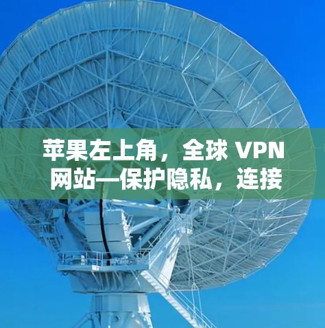 苹果左上角,全球 VPN 网站—保护隐私,连接未来 苹果左上角,全球 VPN 网站—保护隐私,连接未来