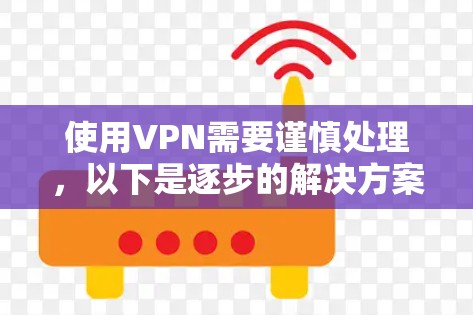 使用VPN需要谨慎处理，以下是逐步的解决方案