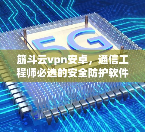 筋斗云vpn安卓，通信工程师必选的安全防护软件