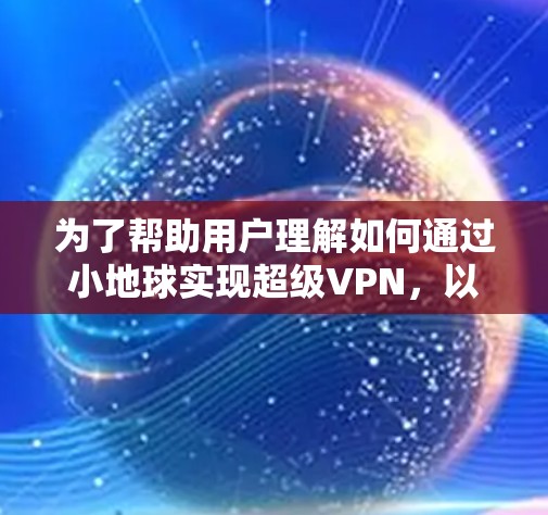 为了帮助用户理解如何通过小地球实现超级VPN,以下是一些详细的步骤和信息 为了帮助用户理解如何通过小地球实现超级VPN,以下是一些详细的步骤和信息
