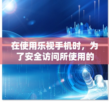 在使用乐视手机时，为了安全访问所使用的应用或网站，建议使用VPN服务。以下是具体步骤