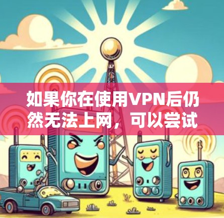如果你在使用VPN后仍然无法上网,可以尝试以下方法 如果你在使用VPN后仍然无法上网,可以尝试以下方法