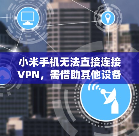 小米手机无法直接连接VPN，需借助其他设备或软件实现