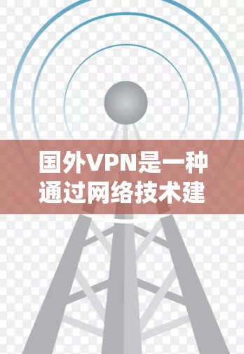 国外VPN是一种通过网络技术建立的系统，允许用户访问国际网络和在线设备。以下是关于国外VPN的详细分析