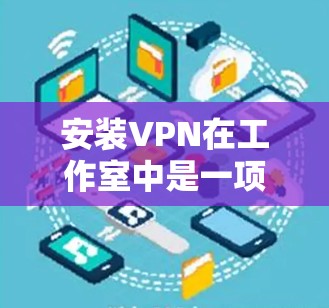 安装VPN在工作室中是一项重要的网络配置，旨在提供安全和高效的数据传输。以下是一步步的指南