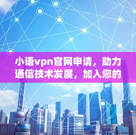 小语vpn官网申请，助力通信技术发展，加入您的使命