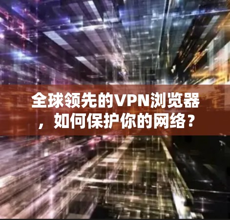 全球领先的VPN浏览器,如何保护你的网络? 全球领先的VPN浏览器,如何保护你的网络?