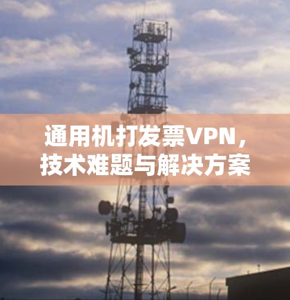 通用机打发票VPN,技术难题与解决方案 通用机打发票VPN,技术难题与解决方案