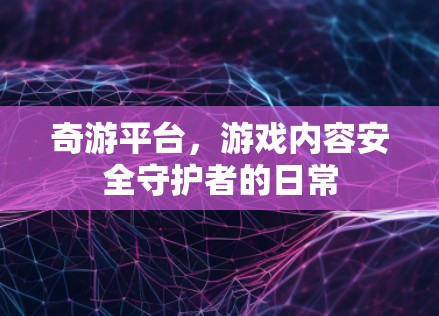 奇游平台,游戏内容安全守护者的日常 奇游平台,游戏内容安全守护者的日常
