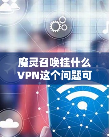魔灵召唤挂什么VPN这个问题可能是指魔幻游戏魔灵召唤的挂机界面或特殊功能,特别是与VPN相关的配置或升级功能。以下是可能的解释和解决方法 魔灵召唤挂什么VPN这个问题可能是指魔幻游戏魔灵召唤的挂机界面或特殊功能,特别是与VPN相关的配置或升级功能。以下是可能的解释和解决方法