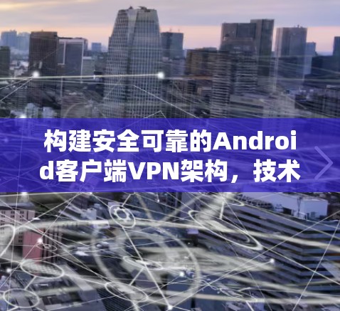 构建安全可靠的Android客户端VPN架构，技术与实践的完美融合