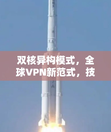 双核异构模式，全球VPN新范式，技术革新重塑网络连接