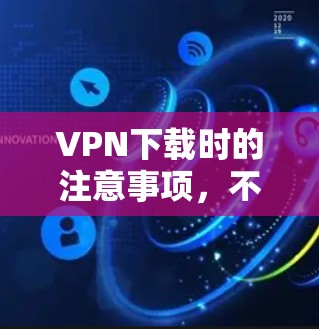 VPN下载时的注意事项，不要被隐藏的安全软件欺骗
