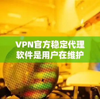VPN官方稳定代理软件是用户在维护网络环境时常用的工具，其功能多样，能够帮助用户轻松访问不同网络环境。以下是这些软件的主要功能、优缺点以及使用步骤