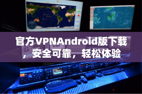 官方VPNAndroid版下载,安全可靠,轻松体验 官方VPNAndroid版下载,安全可靠,轻松体验