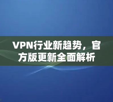VPN行业新趋势，官方版更新全面解析