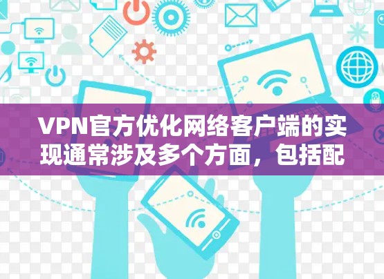 VPN官方优化网络客户端的实现通常涉及多个方面，包括配置、软件优化、网络安全等。以下是一些常见的优化方法