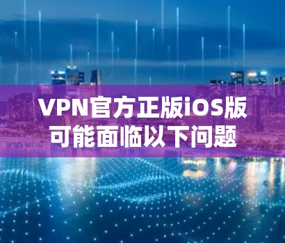 VPN官方正版iOS版可能面临以下问题 VPN官方正版iOS版可能面临以下问题