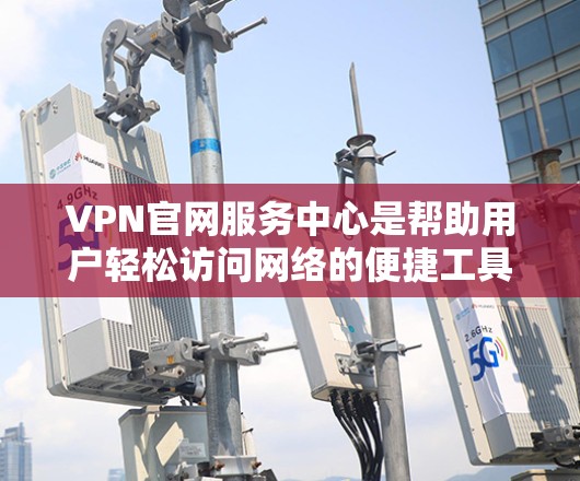 VPN官网服务中心是帮助用户轻松访问网络的便捷工具,以下是详细介绍 VPN官网服务中心是帮助用户轻松访问网络的便捷工具,以下是详细介绍