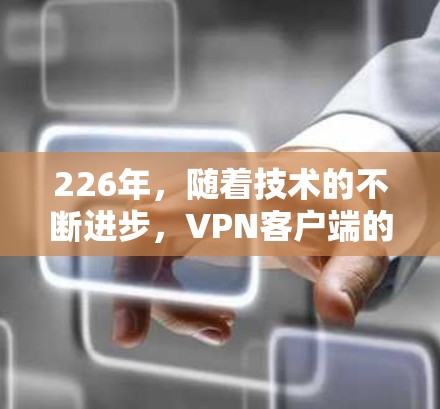 226年，随着技术的不断进步，VPN客户端的下载和使用也变得更加灵活和多样化。以下是一些推荐的应用程序，帮助您在226年下载一个安全可靠的VPN客户端