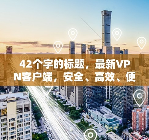 42个字的标题，最新VPN客户端，安全、高效、便捷