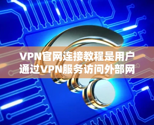 VPN官网连接教程是用户通过VPN服务访问外部网络的步骤。以下是详细的教程步骤,用于连接到各种VPN服务 VPN官网连接教程是用户通过VPN服务访问外部网络的步骤。以下是详细的教程步骤,用于连接到各种VPN服务