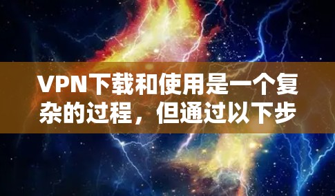 VPN下载和使用是一个复杂的过程，但通过以下步骤可以确保安全和顺利的体验