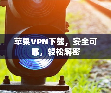 苹果VPN下载,安全可靠,轻松解密 苹果VPN下载,安全可靠,轻松解密