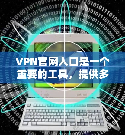 VPN官网入口是一个重要的工具，提供多种VPN服务，满足不同用户的需求。以下是几个常见的VPN官网入口
