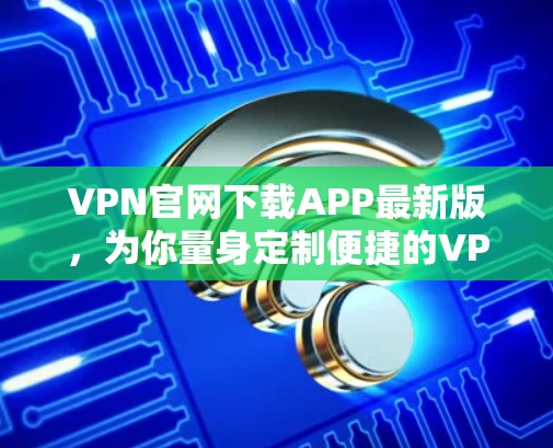 VPN官网下载APP最新版,为你量身定制便捷的VPN服务 VPN官网下载APP最新版,为你量身定制便捷的VPN服务