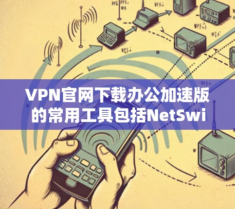 VPN官网下载办公加速版的常用工具包括NetSwitcher、NetNuke和NetSwitcher Plus等。以下是几种常用的加速软件推荐