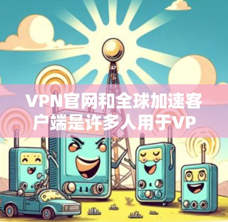 VPN官网和全球加速客户端是许多人用于VPN和加速网络流量的工具。以下是关于如何下载并使用这些工具的步骤 VPN官网和全球加速客户端是许多人用于VPN和加速网络流量的工具。以下是关于如何下载并使用这些工具的步骤