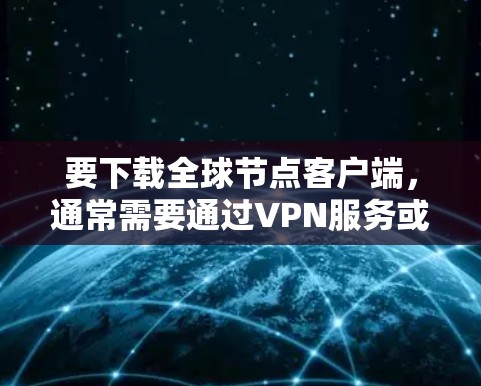 要下载全球节点客户端,通常需要通过VPN服务或VPN服务器来实现。以下是一些常见的方法 要下载全球节点客户端,通常需要通过VPN服务或VPN服务器来实现。以下是一些常见的方法